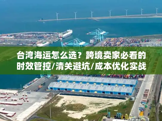 台湾海运怎么选？跨境卖家必看的时效管控/清关避坑/成本优化实战全攻略2026