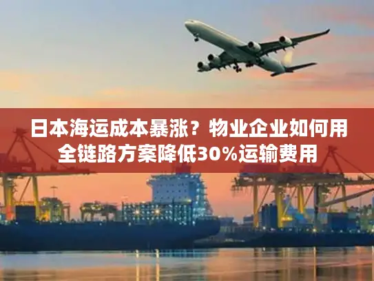 日本海运成本暴涨？物业企业如何用全链路方案降低30%运输费用