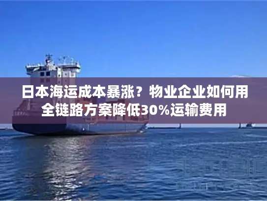 日本海运成本暴涨？物业企业如何用全链路方案降低30%运输费用