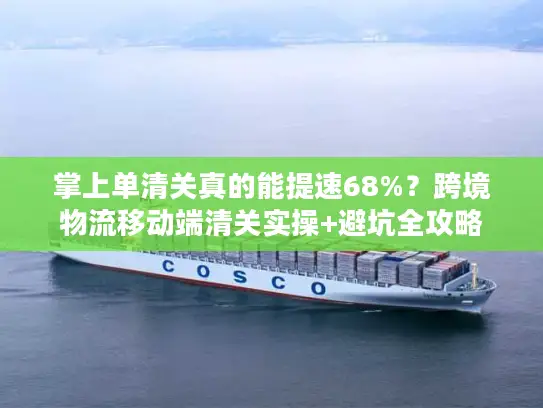 掌上单清关真的能提速68%？跨境物流移动端清关实操+避坑全攻略