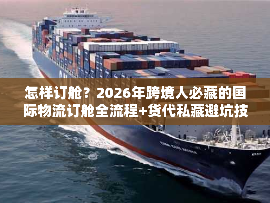 怎样订舱？2026年跨境人必藏的国际物流订舱全流程+货代私藏避坑技巧