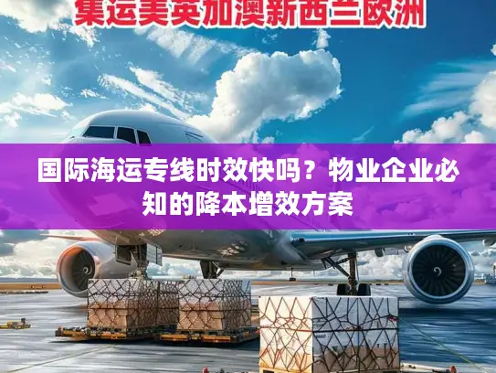 国际海运专线时效快吗？物业企业必知的降本增效方案