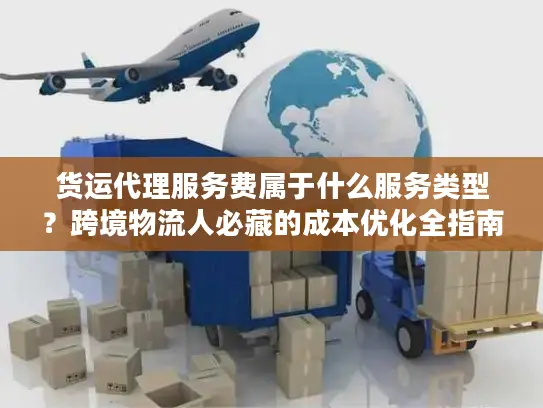 货运代理服务费属于什么服务类型？跨境物流人必藏的成本优化全指南
