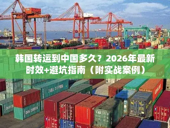 韩国转运到中国多久？2026年最新时效+避坑指南（附实战案例）