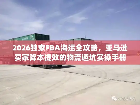 2026独家FBA海运全攻略，亚马逊卖家降本提效的物流避坑实操手册