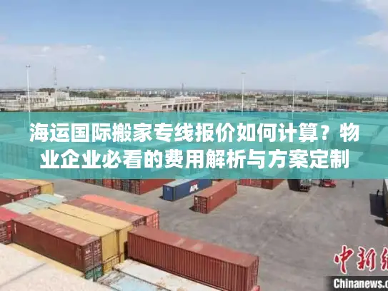 海运国际搬家专线报价如何计算？物业企业必看的费用解析与方案定制