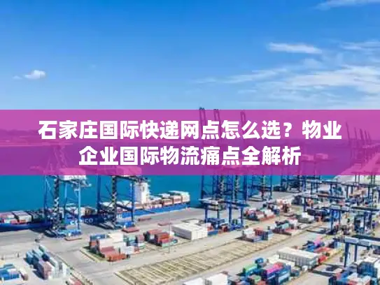石家庄国际快递网点怎么选？物业企业国际物流痛点全解析