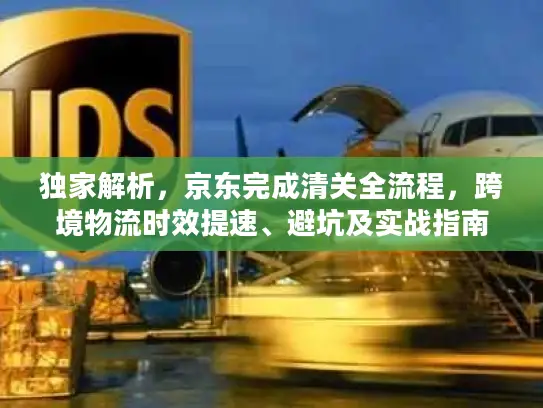 独家解析，京东完成清关全流程，跨境物流时效提速、避坑及实战指南