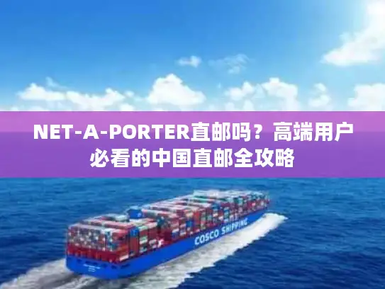 NET-A-PORTER直邮吗？高端用户必看的中国直邮全攻略