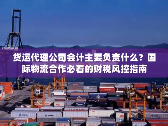 货运代理公司会计主要负责什么？国际物流合作必看的财税风控指南