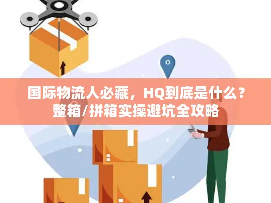 国际物流人必藏，HQ到底是什么？整箱/拼箱实操避坑全攻略