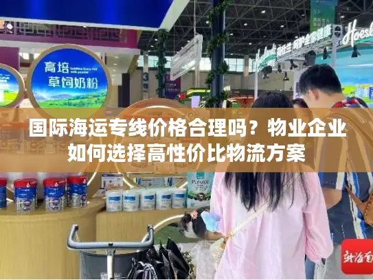 国际海运专线价格合理吗？物业企业如何选择高性价比物流方案