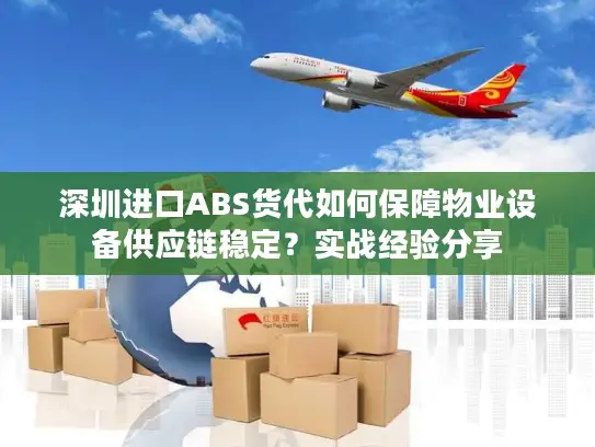 深圳进口ABS货代如何保障物业设备供应链稳定？实战经验分享