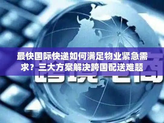 最快国际快递如何满足物业紧急需求？三大方案解决跨国配送难题