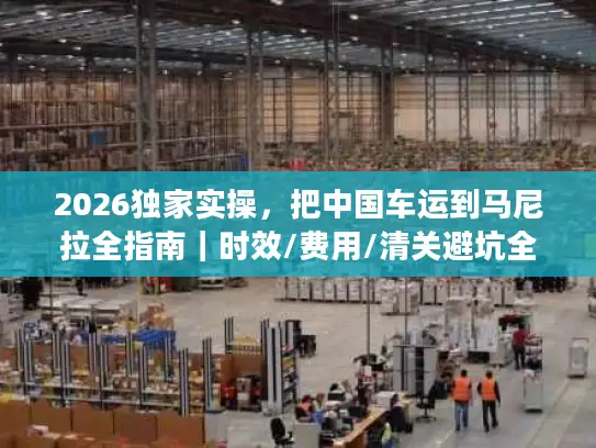 2026独家实操，把中国车运到马尼拉全指南｜时效/费用/清关避坑全覆盖