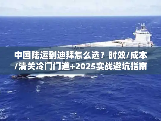 中国陆运到迪拜怎么选？时效/成本/清关冷门门道+2025实战避坑指南