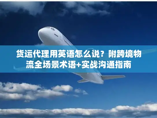 货运代理用英语怎么说？附跨境物流全场景术语+实战沟通指南