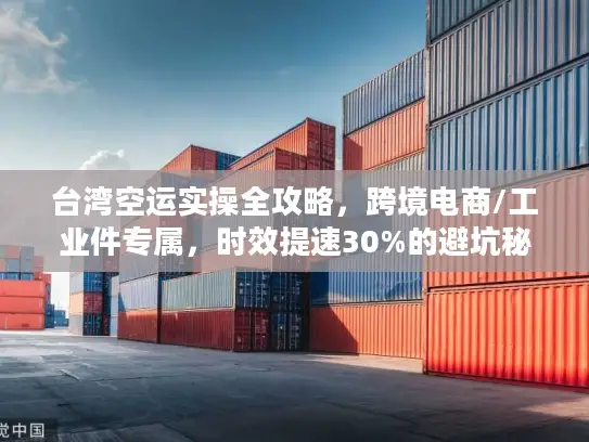台湾空运实操全攻略，跨境电商/工业件专属，时效提速30%的避坑秘籍
