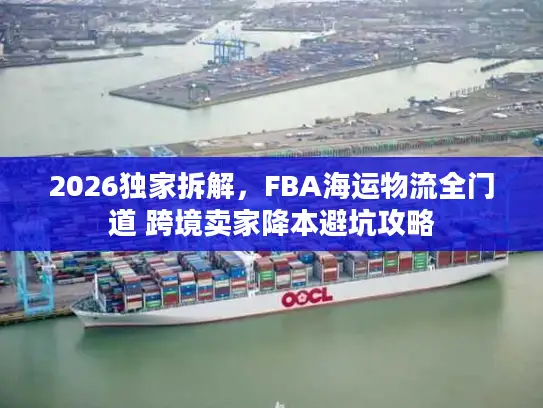 2026独家拆解，FBA海运物流全门道 跨境卖家降本避坑攻略