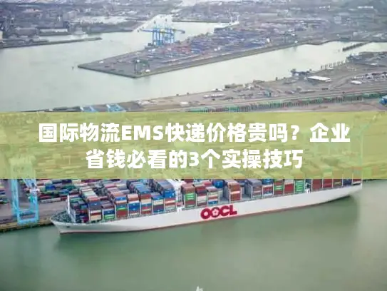 国际物流EMS快递价格贵吗？企业省钱必看的3个实操技巧