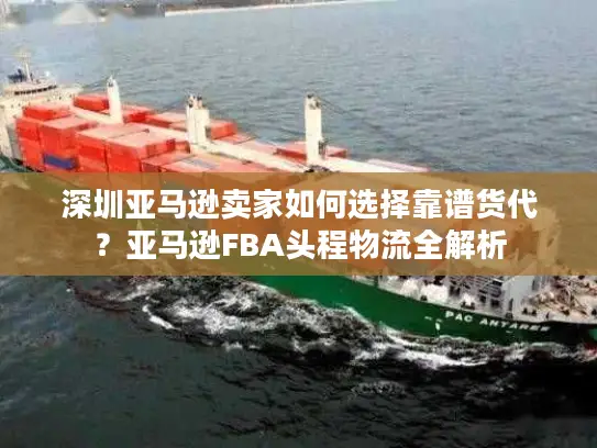 深圳亚马逊卖家如何选择靠谱货代？亚马逊FBA头程物流全解析