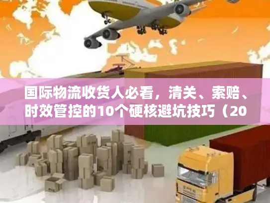 国际物流收货人必看，清关、索赔、时效管控的10个硬核避坑技巧（2025权威数据）