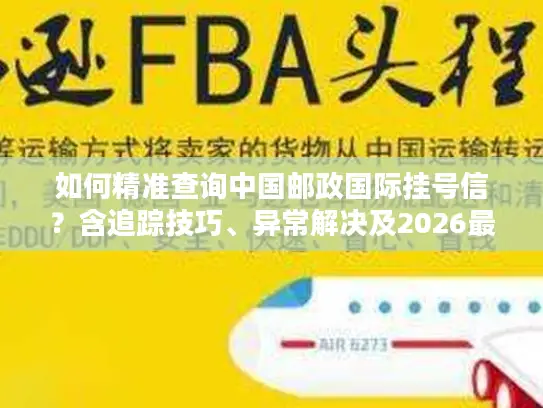 如何精准查询中国邮政国际挂号信？含追踪技巧、异常解决及2026最新时效数据
