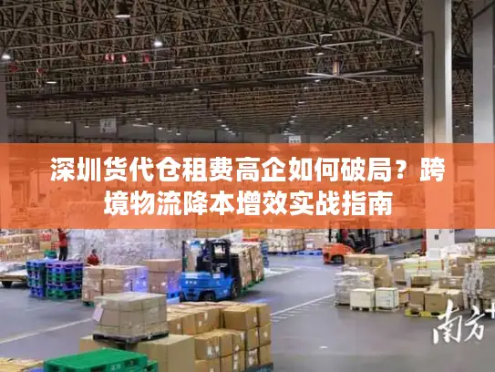 深圳货代仓租费高企如何破局？跨境物流降本增效实战指南
