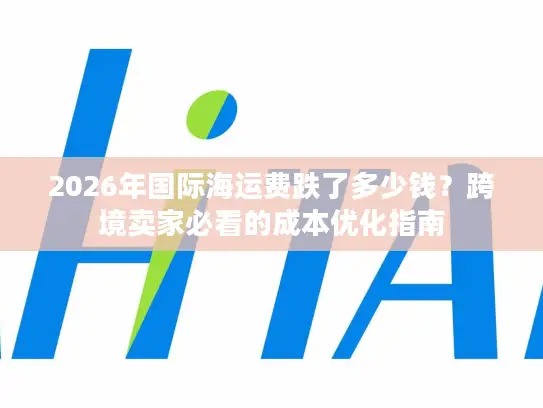 2026年国际海运费跌了多少钱？跨境卖家必看的成本优化指南