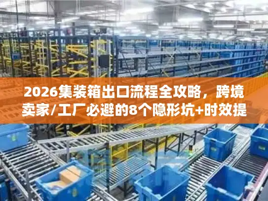 2026集装箱出口流程全攻略，跨境卖家/工厂必避的8个隐形坑+时效提速法