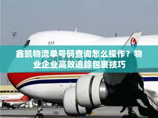 鑫凯物流单号码查询怎么操作？物业企业高效追踪包裹技巧