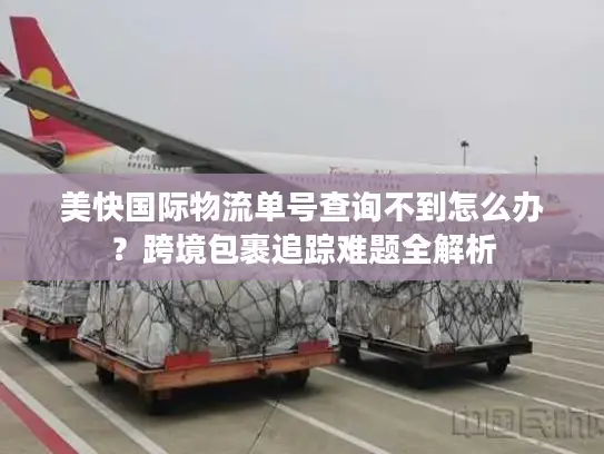 美快国际物流单号查询不到怎么办？跨境包裹追踪难题全解析