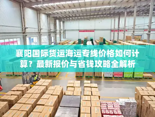 襄阳国际货运海运专线价格如何计算？最新报价与省钱攻略全解析