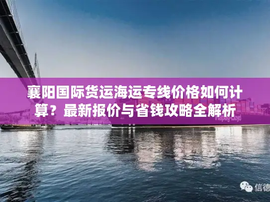 襄阳国际货运海运专线价格如何计算？最新报价与省钱攻略全解析