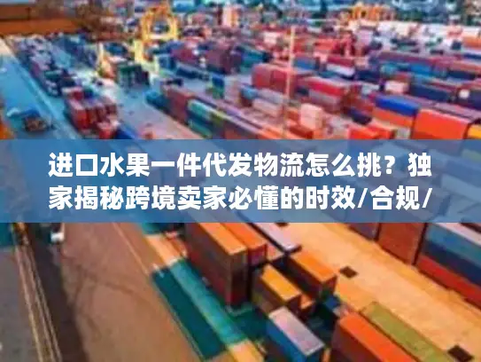 进口水果一件代发物流怎么挑？独家揭秘跨境卖家必懂的时效/合规/成本管控门道