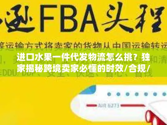 进口水果一件代发物流怎么挑？独家揭秘跨境卖家必懂的时效/合规/成本管控门道