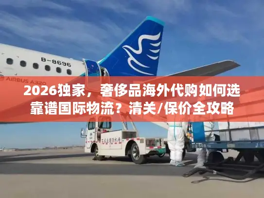 2026独家，奢侈品海外代购如何选靠谱国际物流？清关/保价全攻略