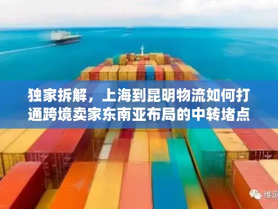 独家拆解，上海到昆明物流如何打通跨境卖家东南亚布局的中转堵点