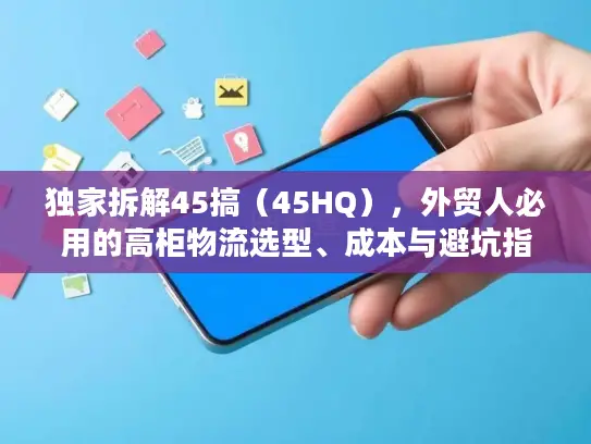 独家拆解45搞（45HQ），外贸人必用的高柜物流选型、成本与避坑指南