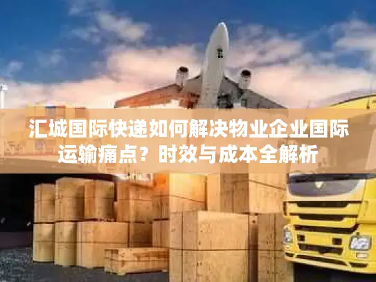 汇城国际快递如何解决物业企业国际运输痛点？时效与成本全解析