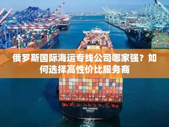 俄罗斯国际海运专线公司哪家强？如何选择高性价比服务商