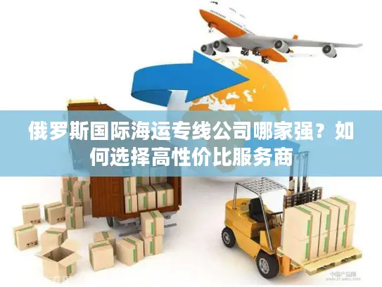 俄罗斯国际海运专线公司哪家强？如何选择高性价比服务商