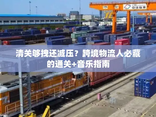 清关够拽还减压？跨境物流人必藏的通关+音乐指南