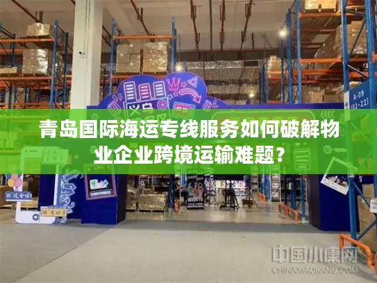 青岛国际海运专线服务如何破解物业企业跨境运输难题？