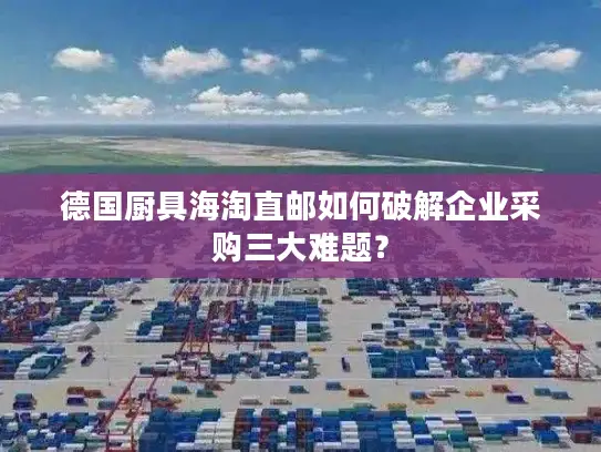 德国厨具海淘直邮如何破解企业采购三大难题？