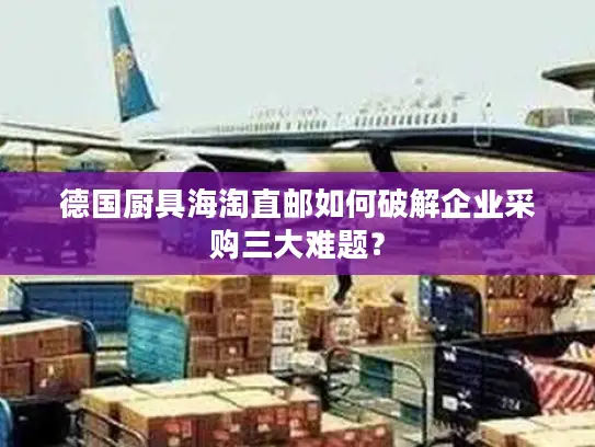 德国厨具海淘直邮如何破解企业采购三大难题？