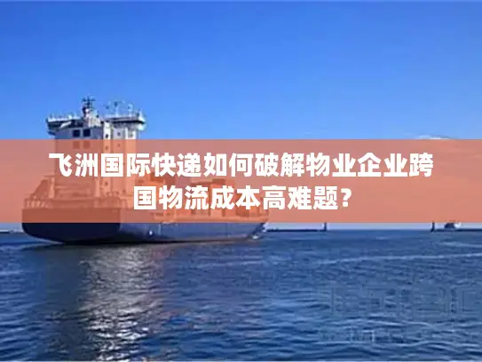 飞洲国际快递如何破解物业企业跨国物流成本高难题？
