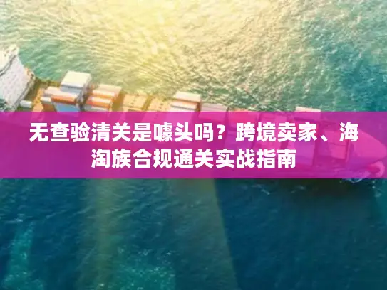 无查验清关是噱头吗？跨境卖家、海淘族合规通关实战指南