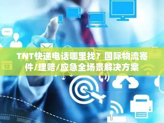 TNT快递电话哪里找？国际物流寄件/理赔/应急全场景解决方案
