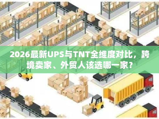 2026最新UPS与TNT全维度对比，跨境卖家、外贸人该选哪一家？